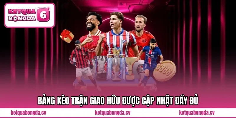 Bảng kèo trận giao hữu được cập nhật đầy đủ