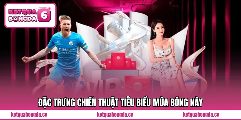 Đặc trưng chiến thuật tiêu biểu mùa bóng này