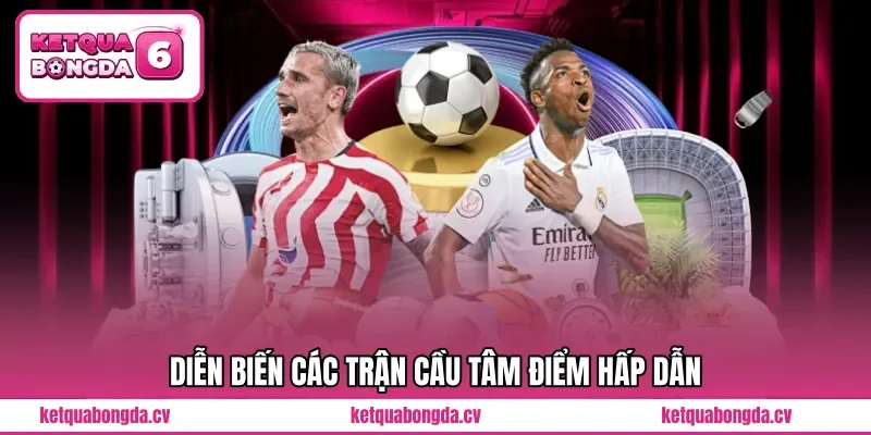 Diễn biến các trận cầu tâm điểm hấp dẫn