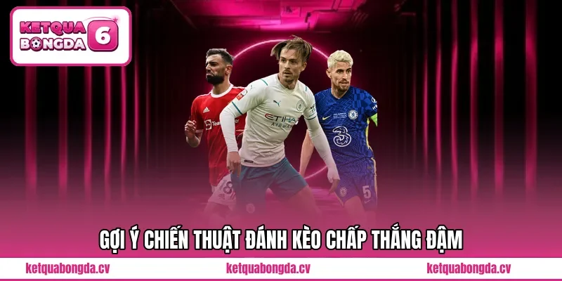 Gợi ý chiến thuật đánh kèo chấp thắng đậm