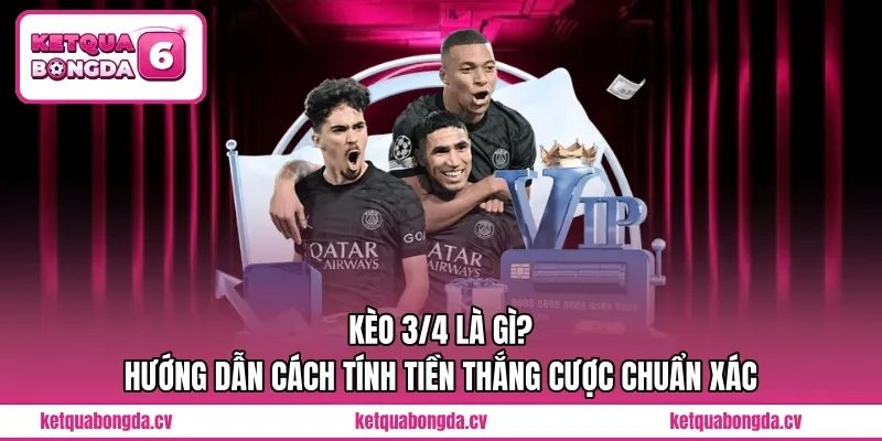 Kèo 3/4 Là Gì? Hướng Dẫn Cách Tính Tiền Thắng Cược Chuẩn Xác