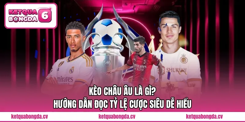 Kèo Châu Âu Là Gì? Hướng Dẫn Đọc Tỷ Lệ Cược Siêu Dễ Hiểu 
