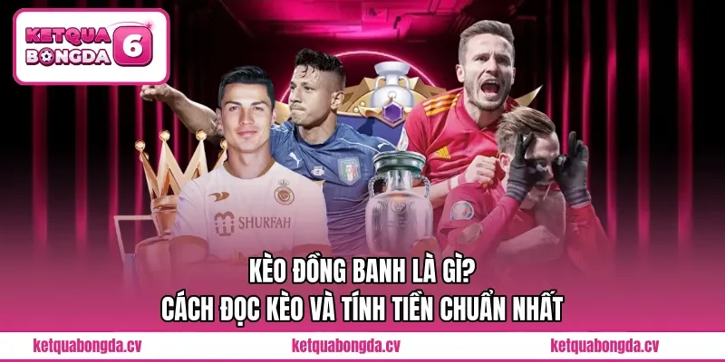 Kèo Đồng Banh Là Gì? Cách Đọc Kèo Và Tính Tiền Chuẩn Nhất 