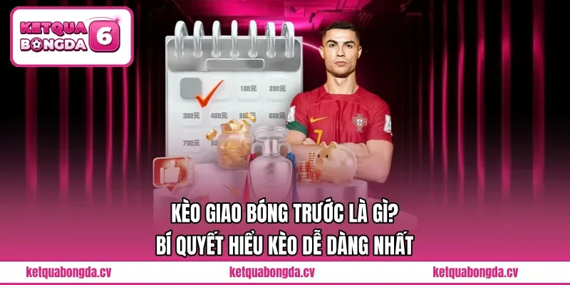 Kèo Giao Bóng Trước Là Gì? Bí Quyết Hiểu Kèo Dễ Dàng Nhất 