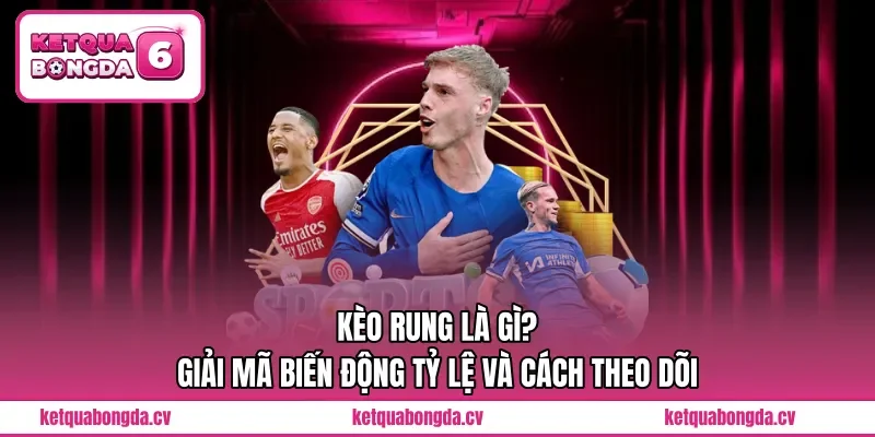 Kèo Rung Là Gì? Giải Mã Biến Động Tỷ Lệ Và Cách Theo Dõi