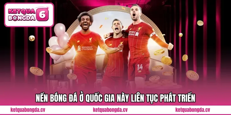 Nền bóng đá ở quốc gia này liên tục phát triển 